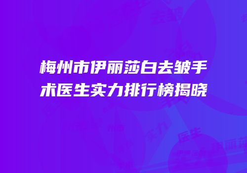梅州市伊丽莎白去皱手术医生实力排行榜揭晓