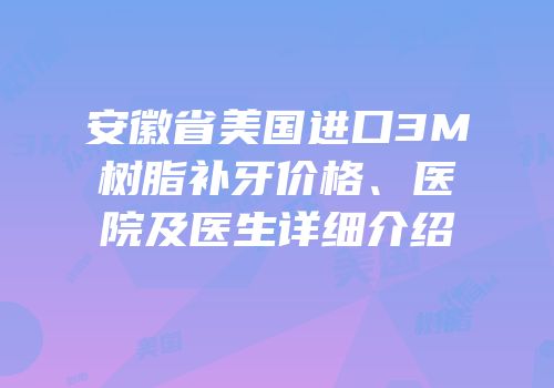 安徽省美国进口3M树脂补牙价格、医院及医生详细介绍