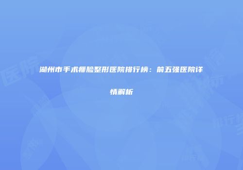 湖州市手术瘦脸整形医院排行榜：前五强医院详情解析
