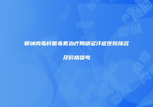聊城肉毒杆菌毒素治疗局部多汗症医院排名及价格参考