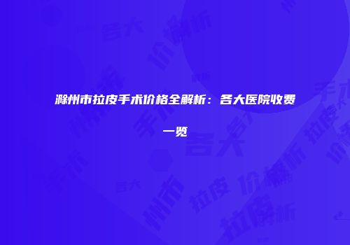 滁州市拉皮手术价格全解析：各大医院收费一览