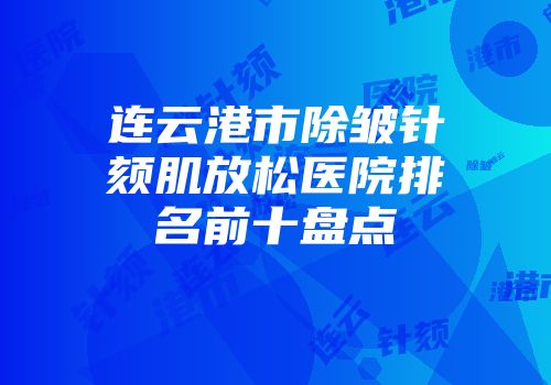连云港市除皱针颏肌放松医院排名前十盘点