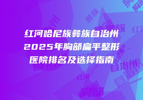 红河哈尼族彝族自治州2025年胸部扁平整形医院排名及选择指南