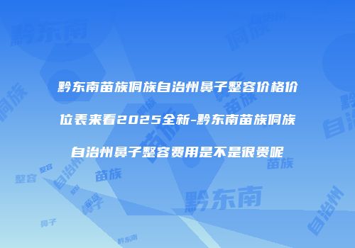 黔东南苗族侗族自治州鼻子整容价格价位表来看2025全新-黔东南苗族侗族自治州鼻子整容费用是不是很贵呢