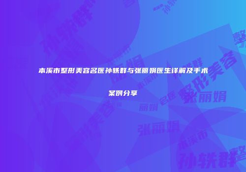 本溪市整形美容名医孙轶群与张丽娟医生详解及手术案例分享