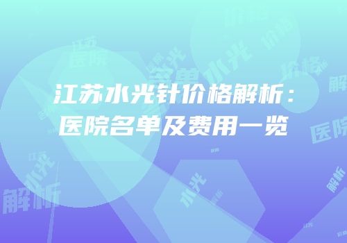 江苏水光针价格解析：医院名单及费用一览