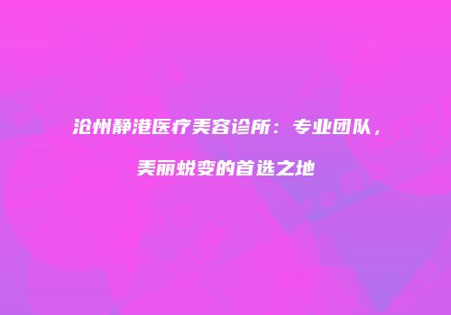 沧州静港医疗美容诊所：专业团队，美丽蜕变的首选之地