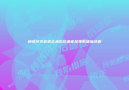 种植牙牙齿矫正术后后遗症及预防措施详解