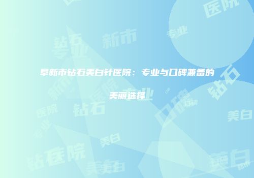 阜新市钻石美白针医院：专业与口碑兼备的美丽选择