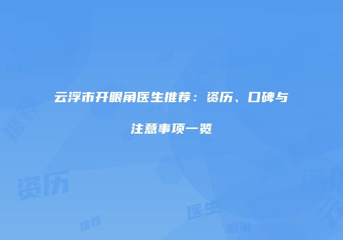 云浮市开眼角医生推荐：资历、口碑与注意事项一览