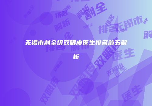 无锡市割全切双眼皮医生排名前五解析