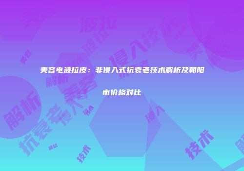 美容电波拉皮：非侵入式抗衰老技术解析及朝阳市价格对比