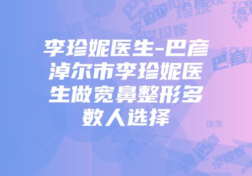 李珍妮医生-巴彦淖尔市李珍妮医生做宽鼻整形多数人选择
