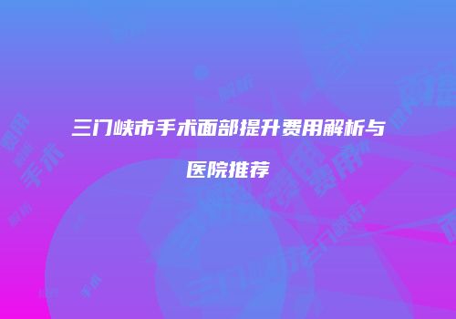 三门峡市手术面部提升费用解析与医院推荐