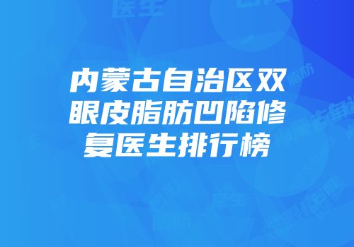 内蒙古自治区双眼皮脂肪凹陷修复医生排行榜