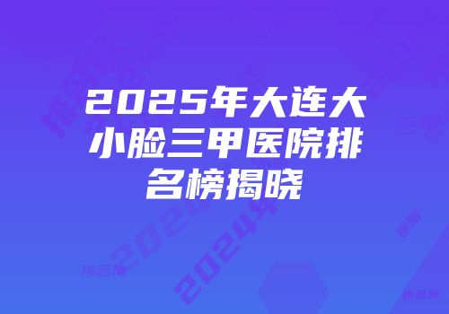 2025年大连大小脸三甲医院排名榜揭晓