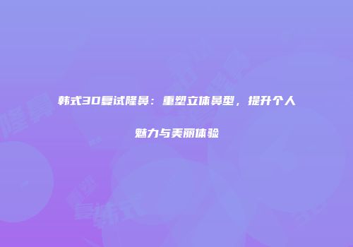 韩式3D复试隆鼻：重塑立体鼻型，提升个人魅力与美丽体验