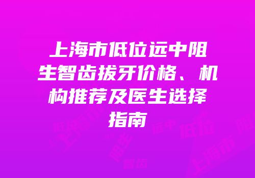 上海市低位远中阻生智齿拔牙价格、机构推荐及医生选择指南