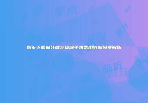 临沂下颌前牙磨牙拔除手术费用影响因素解析