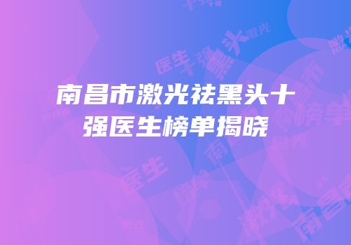 南昌市激光祛黑头十强医生榜单揭晓
