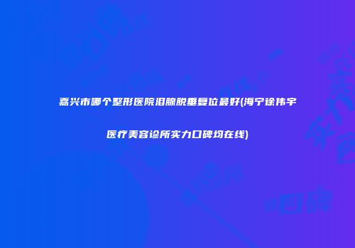 嘉兴市哪个整形医院泪腺脱垂复位最好(海宁徐伟宇医疗美容诊所实力口碑均在线)
