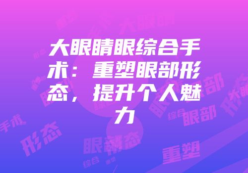 大眼睛眼综合手术：重塑眼部形态，提升个人魅力
