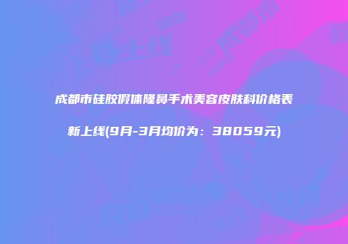 成都市硅胶假体隆鼻手术美容皮肤科价格表新上线(9月-3月均价为：38059元)