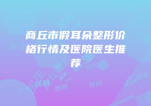商丘市假耳朵整形价格行情及医院医生推荐