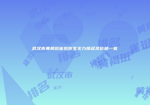 武汉市黄褐斑雀斑医生实力排名及价格一览