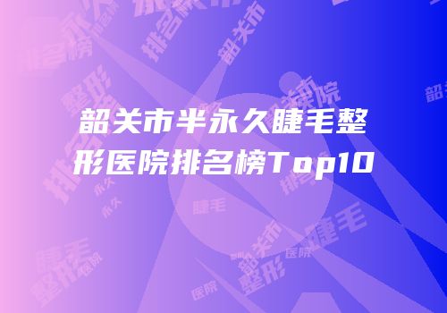韶关市半永久睫毛整形医院排名榜Top10