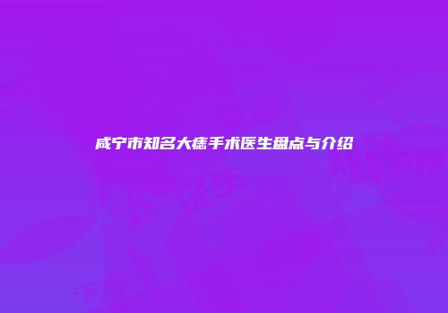 咸宁市知名大痣手术医生盘点与介绍