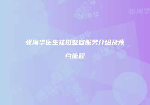 张海华医生祛斑整容服务介绍及预约流程