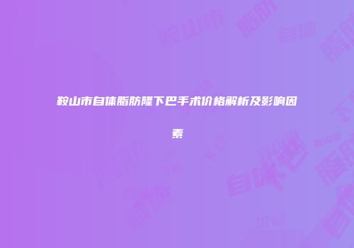 鞍山市自体脂肪隆下巴手术价格解析及影响因素