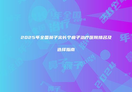 2025年全国鼻子尖长个瘊子治疗医院排名及选择指南