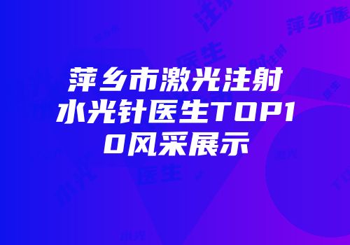 萍乡市激光注射水光针医生TOP10风采展示