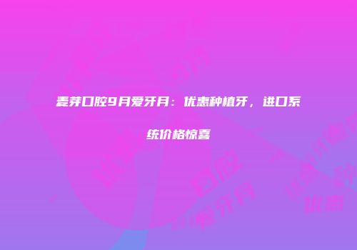 麦芽口腔9月爱牙月：优惠种植牙，进口系统价格惊喜