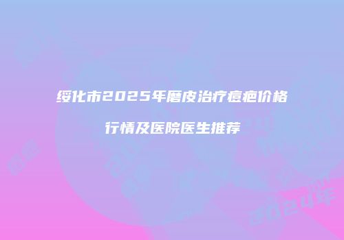 绥化市2025年磨皮治疗痘疤价格行情及医院医生推荐
