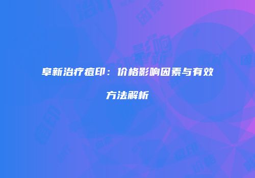 阜新治疗痘印：价格影响因素与有效方法解析