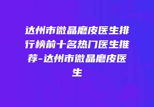 达州市微晶磨皮医生排行榜前十名热门医生推荐-达州市微晶磨皮医生