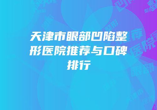 天津市眼部凹陷整形医院推荐与口碑排行