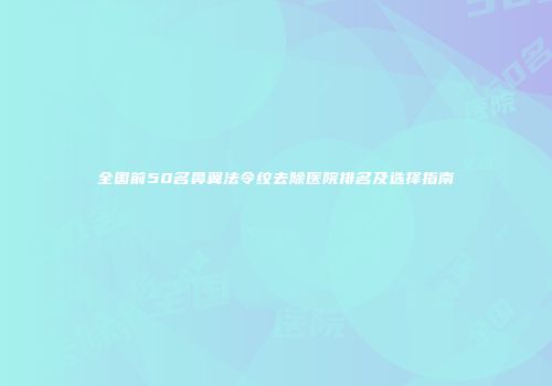 全国前50名鼻翼法令纹去除医院排名及选择指南