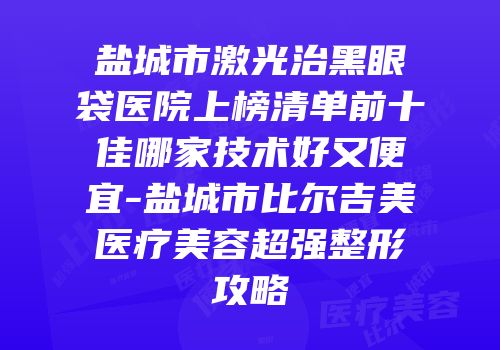 盐城市激光治黑眼袋医院上榜清单前十佳哪家技术好又便宜-盐城市比尔吉美医疗美容超强整形攻略