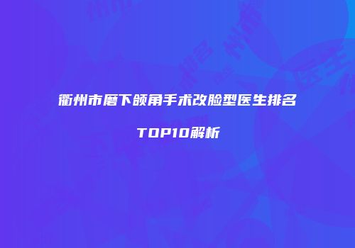 衢州市磨下颌角手术改脸型医生排名TOP10解析