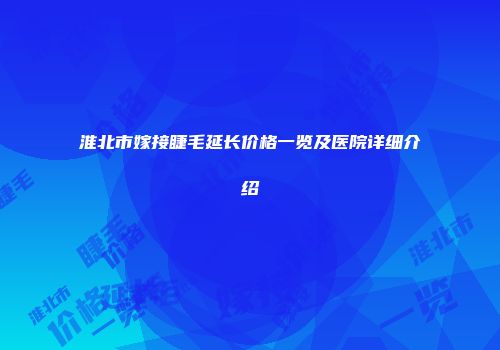 淮北市嫁接睫毛延长价格一览及医院详细介绍