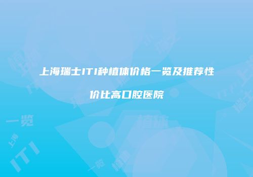 上海瑞士ITI种植体价格一览及推荐性价比高口腔医院