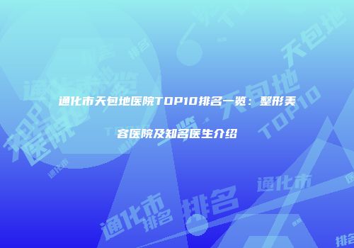 通化市天包地医院TOP10排名一览：整形美容医院及知名医生介绍