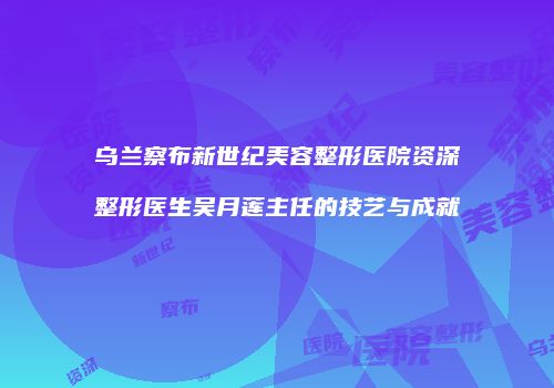乌兰察布新世纪美容整形医院资深整形医生吴月莲主任的技艺与成就