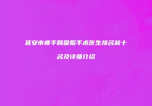 延安市瘦手臂吸脂手术医生排名前十名及详细介绍