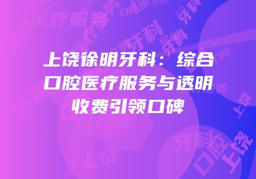 上饶徐明牙科：综合口腔医疗服务与透明收费引领口碑