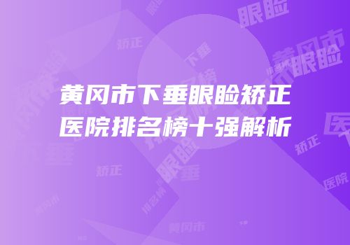 黄冈市下垂眼睑矫正医院排名榜十强解析
